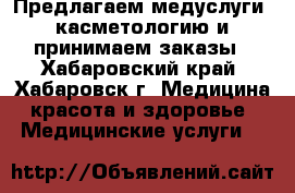 Предлагаем медуслуги, касметологию и принимаем заказы - Хабаровский край, Хабаровск г. Медицина, красота и здоровье » Медицинские услуги   